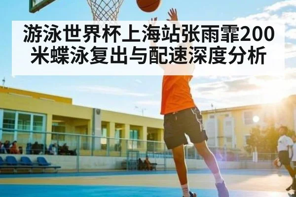 游泳世界杯上海站张雨霏200米蝶泳复出与配速深度分析（starrysky sports）