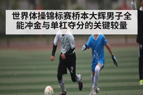 世界体操锦标赛桥本大辉男子全能冲金与单杠夺分的关键较量（starrysky sports）