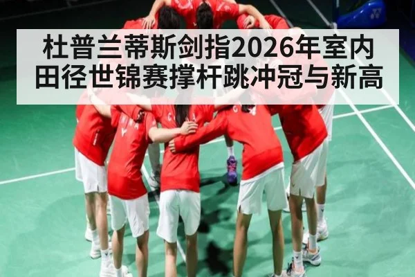 杜普兰蒂斯剑指2026年室内田径世锦赛撑杆跳冲冠与新高（starrysky sports）