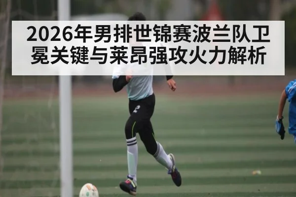 2026年男排世锦赛波兰队卫冕关键与莱昂强攻火力解析（starrysky sports）