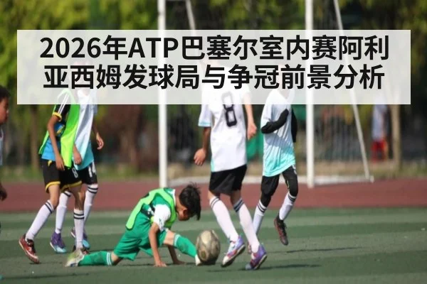 2026年ATP巴塞尔室内赛阿利亚西姆发球局与争冠前景分析（starrysky sports）