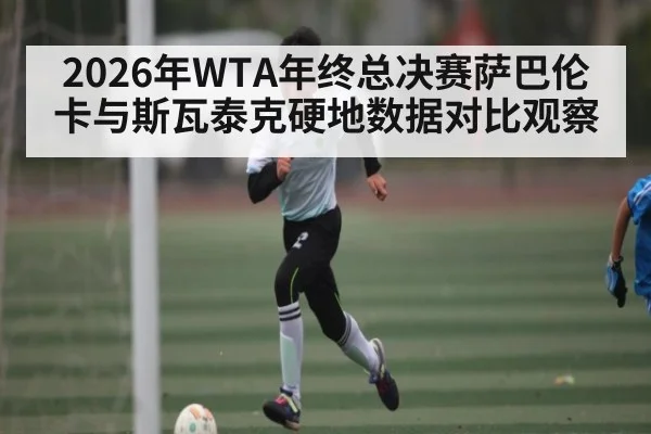 2026年WTA年终总决赛萨巴伦卡与斯瓦泰克硬地数据对比观察（starrysky sports）